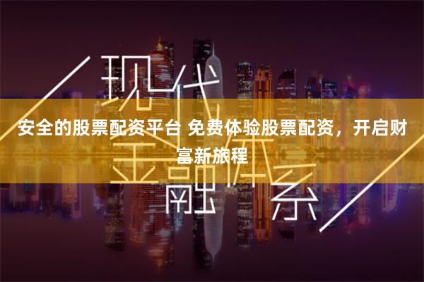 安全的股票配资平台 免费体验股票配资，开启财富新旅程
