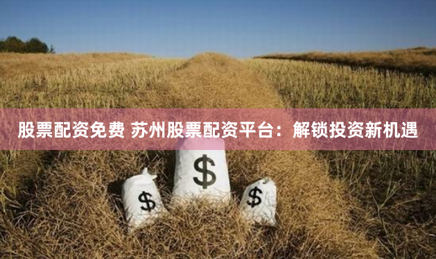 股票配资免费 苏州股票配资平台：解锁投资新机遇