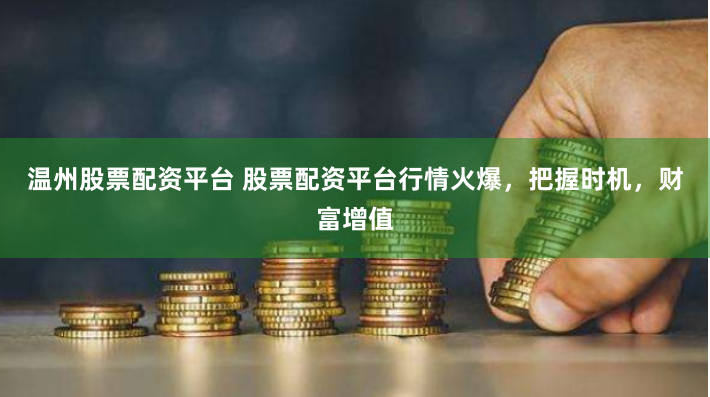 温州股票配资平台 股票配资平台行情火爆，把握时机，财富增值