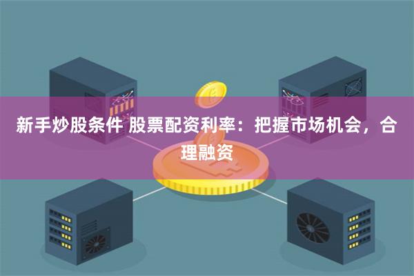 新手炒股条件 股票配资利率：把握市场机会，合理融资
