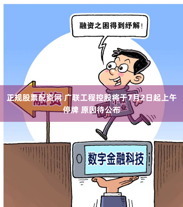 正规股票配资网 广联工程控股将于7月2日起上午停牌 原因待公布