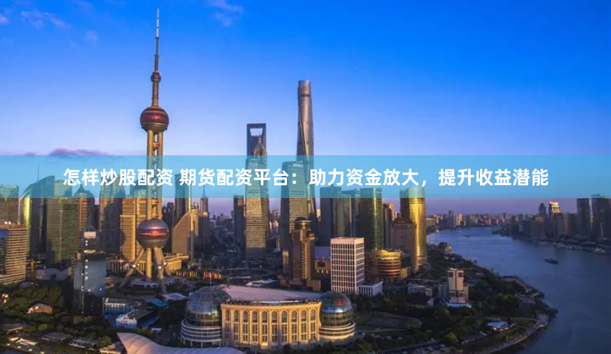 怎样炒股配资 期货配资平台：助力资金放大，提升收益潜能
