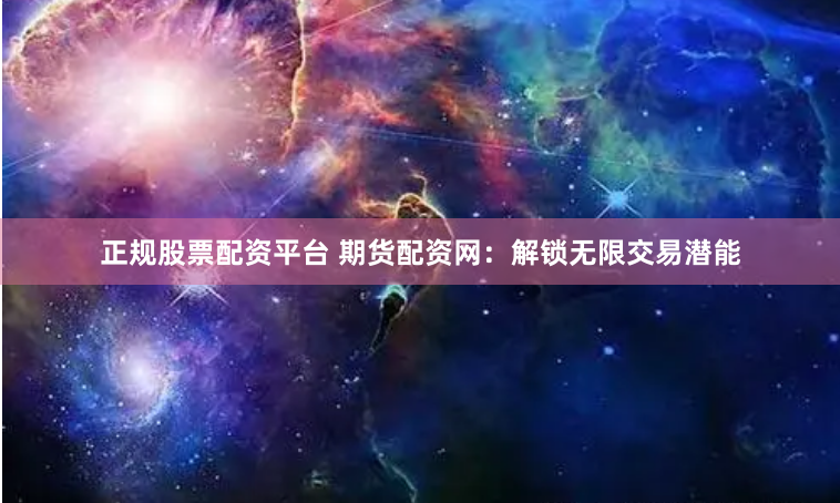 正规股票配资平台 期货配资网：解锁无限交易潜能
