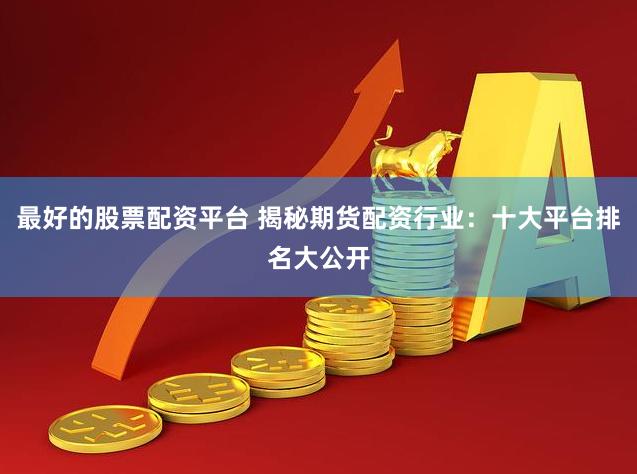 最好的股票配资平台 揭秘期货配资行业：十大平台排名大公开