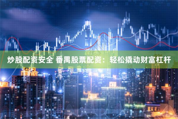 炒股配资安全 番禺股票配资：轻松撬动财富杠杆