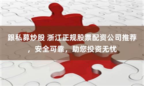 跟私募炒股 浙江正规股票配资公司推荐，安全可靠，助您投资无忧