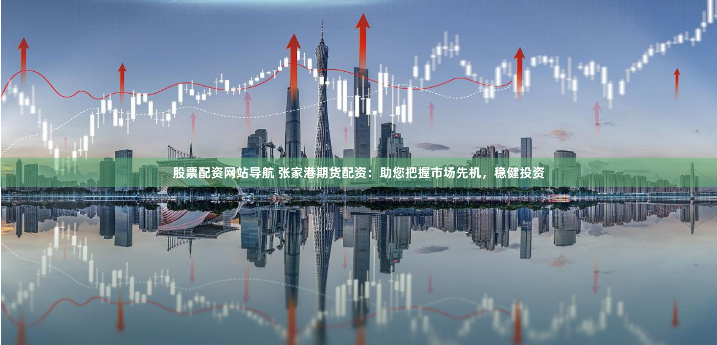 股票配资网站导航 张家港期货配资：助您把握市场先机，稳健投资