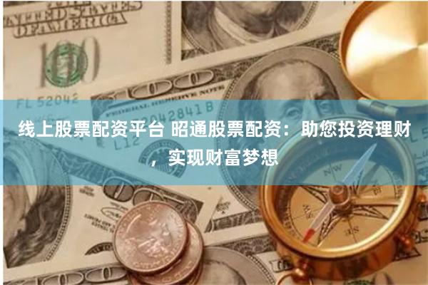 线上股票配资平台 昭通股票配资：助您投资理财，实现财富梦想