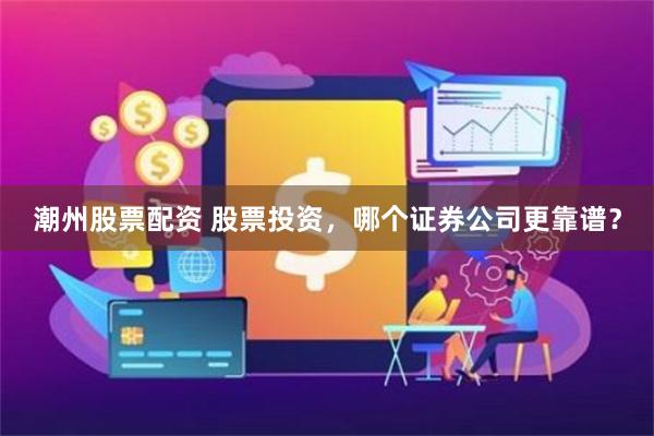 潮州股票配资 股票投资，哪个证券公司更靠谱？