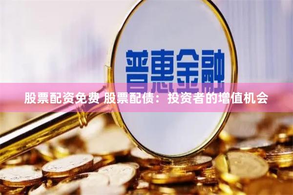 股票配资免费 股票配债：投资者的增值机会
