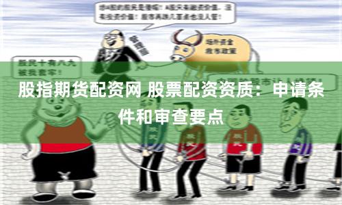 股指期货配资网 股票配资资质：申请条件和审查要点