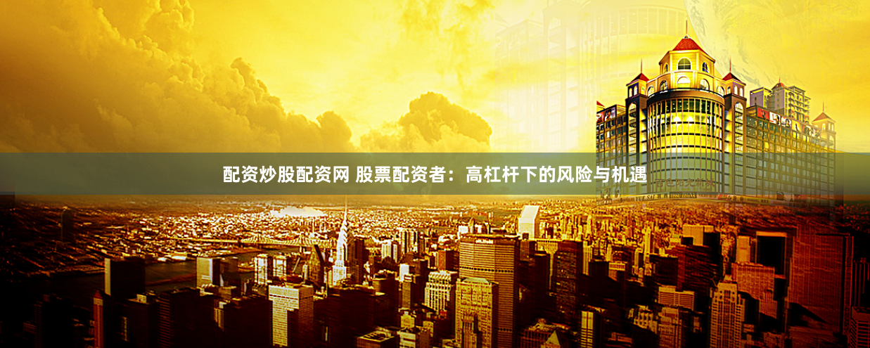 配资炒股配资网 股票配资者：高杠杆下的风险与机遇