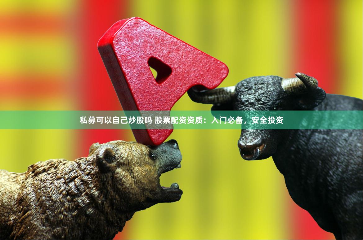 私募可以自己炒股吗 股票配资资质：入门必备，安全投资
