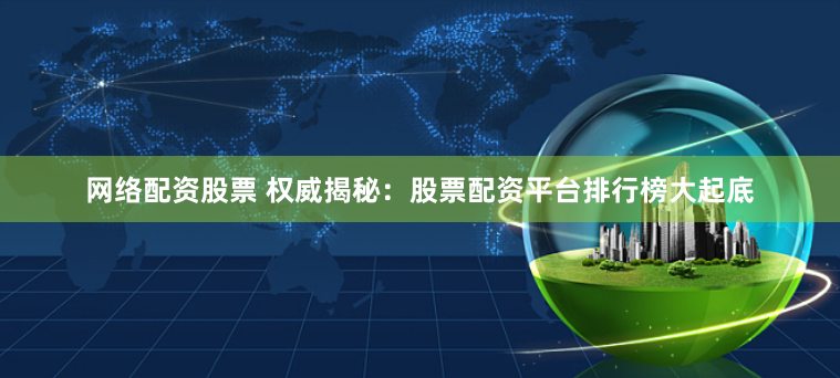 网络配资股票 权威揭秘：股票配资平台排行榜大起底