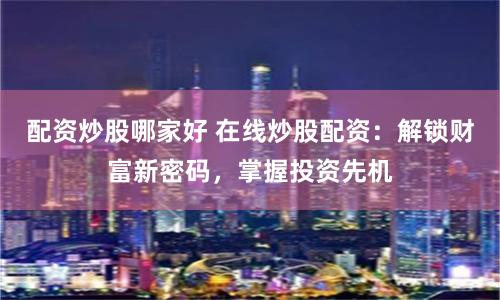 配资炒股哪家好 在线炒股配资：解锁财富新密码，掌握投资先机