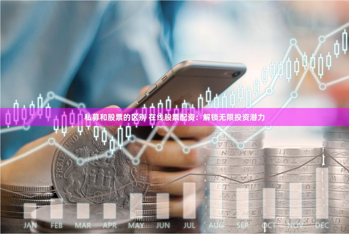 私募和股票的区别 在线股票配资：解锁无限投资潜力