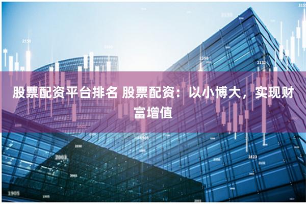股票配资平台排名 股票配资：以小博大，实现财富增值
