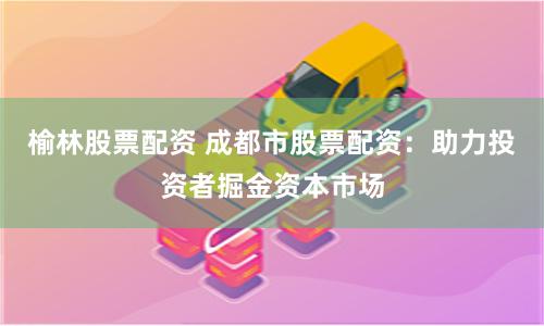 榆林股票配资 成都市股票配资：助力投资者掘金资本市场