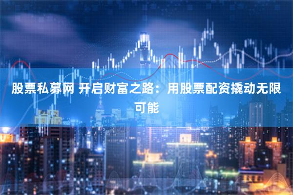 股票私募网 开启财富之路：用股票配资撬动无限可能