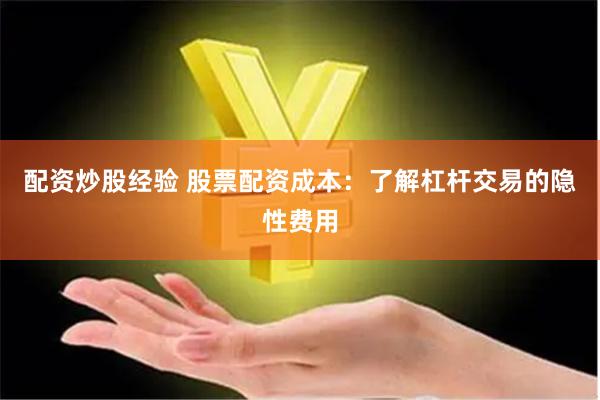 配资炒股经验 股票配资成本：了解杠杆交易的隐性费用