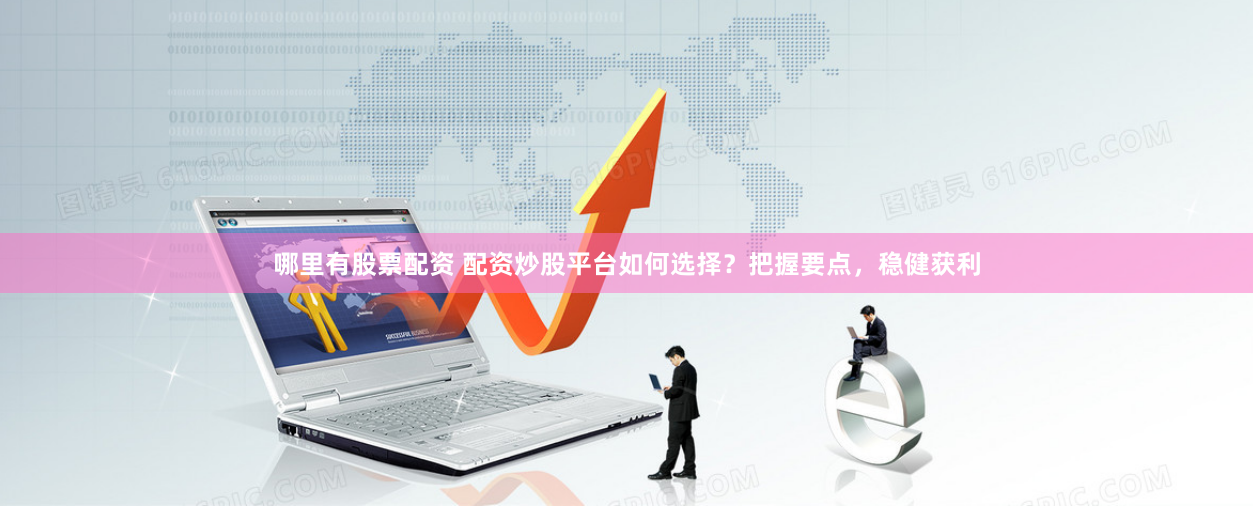 哪里有股票配资 配资炒股平台如何选择？把握要点，稳健获利