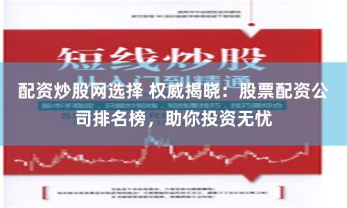 配资炒股网选择 权威揭晓：股票配资公司排名榜，助你投资无忧