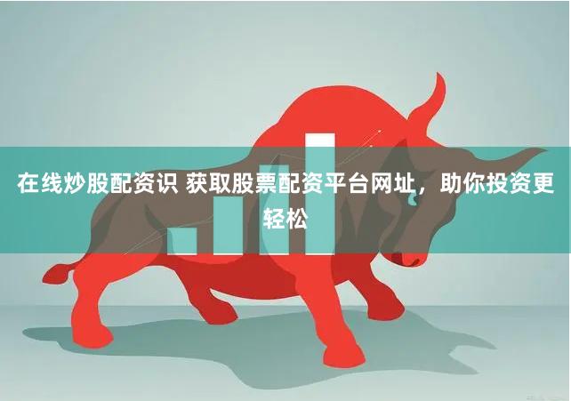 在线炒股配资识 获取股票配资平台网址，助你投资更轻松