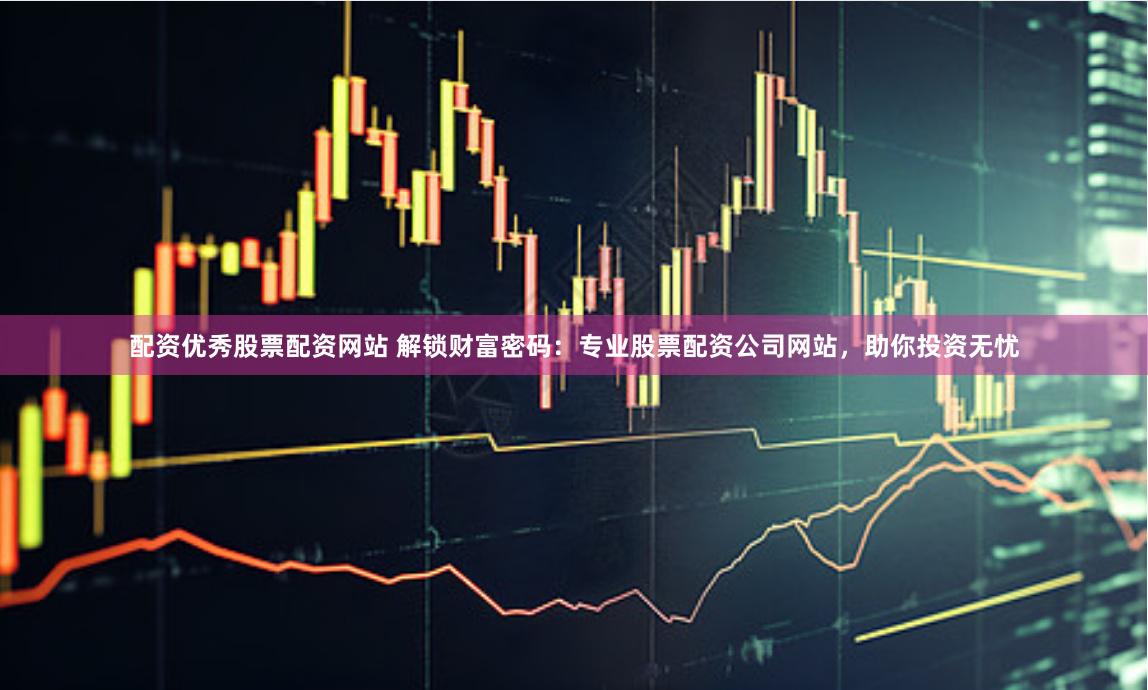 配资优秀股票配资网站 解锁财富密码：专业股票配资公司网站，助你投资无忧