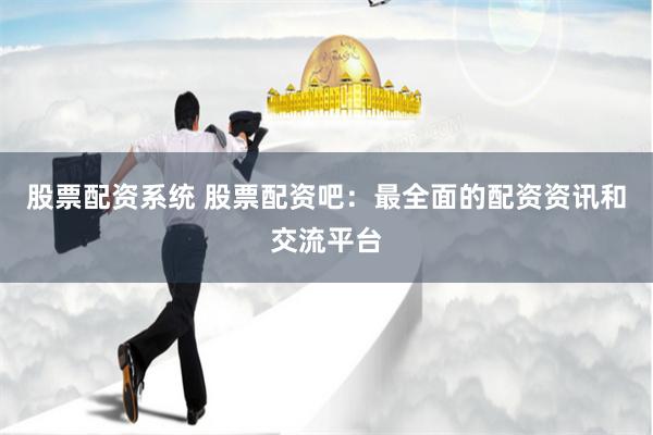 股票配资系统 股票配资吧：最全面的配资资讯和交流平台