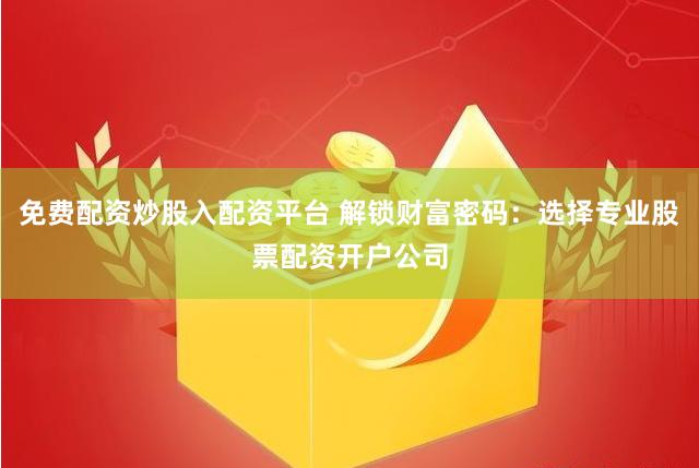 免费配资炒股入配资平台 解锁财富密码：选择专业股票配资开户公司