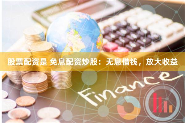 股票配资是 免息配资炒股：无息借钱，放大收益