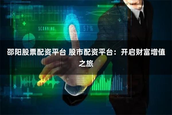 邵阳股票配资平台 股市配资平台：开启财富增值之旅