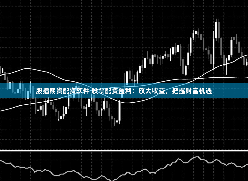 股指期货配资软件 股票配资盈利：放大收益，把握财富机遇