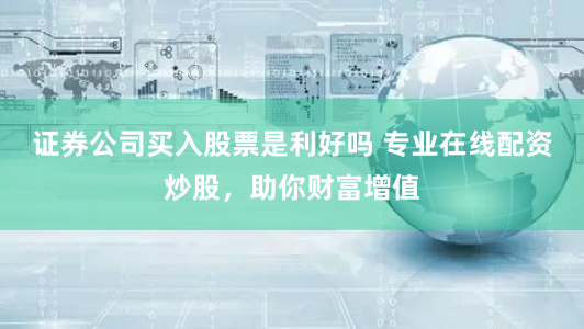 证券公司买入股票是利好吗 专业在线配资炒股，助你财富增值