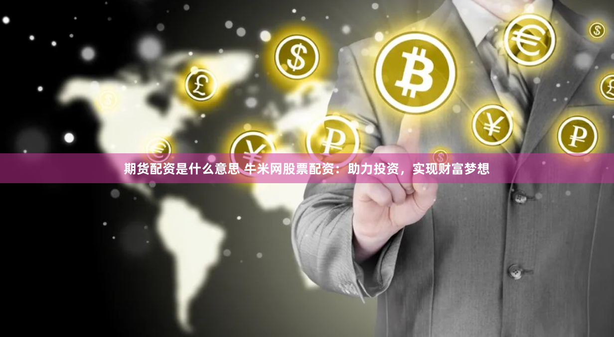 期货配资是什么意思 牛米网股票配资：助力投资，实现财富梦想