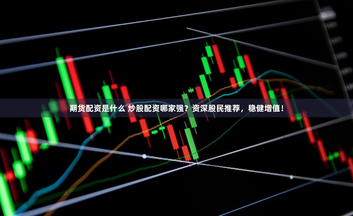 期货配资是什么 炒股配资哪家强？资深股民推荐，稳健增值！