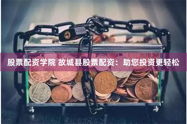 股票配资学院 故城县股票配资：助您投资更轻松
