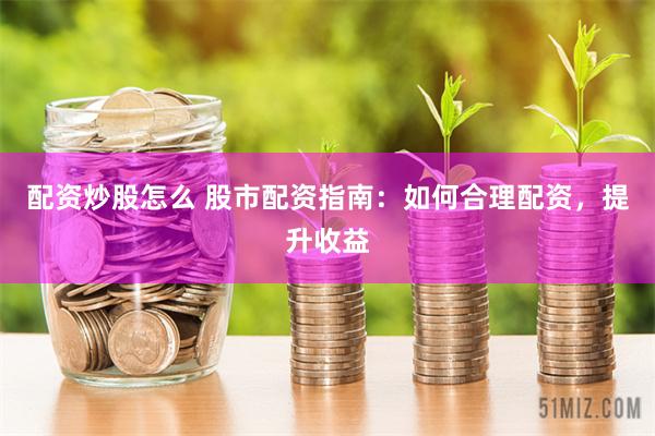 配资炒股怎么 股市配资指南：如何合理配资，提升收益