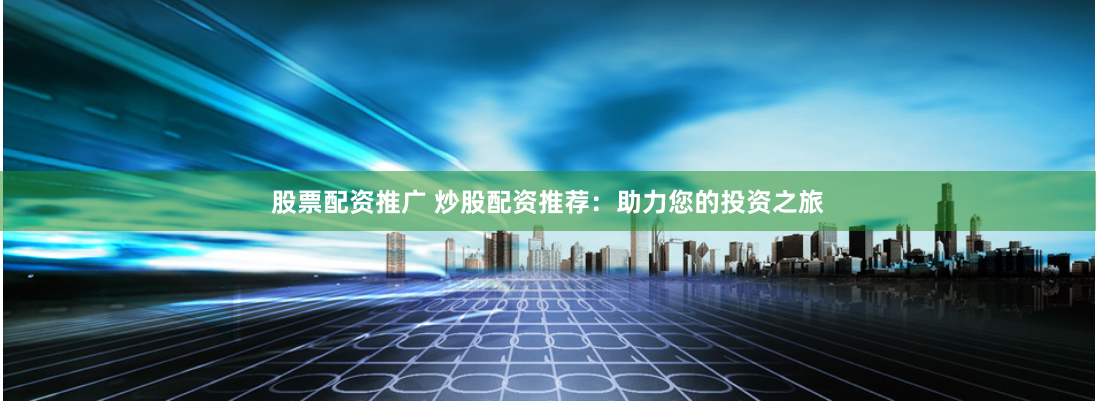 股票配资推广 炒股配资推荐：助力您的投资之旅