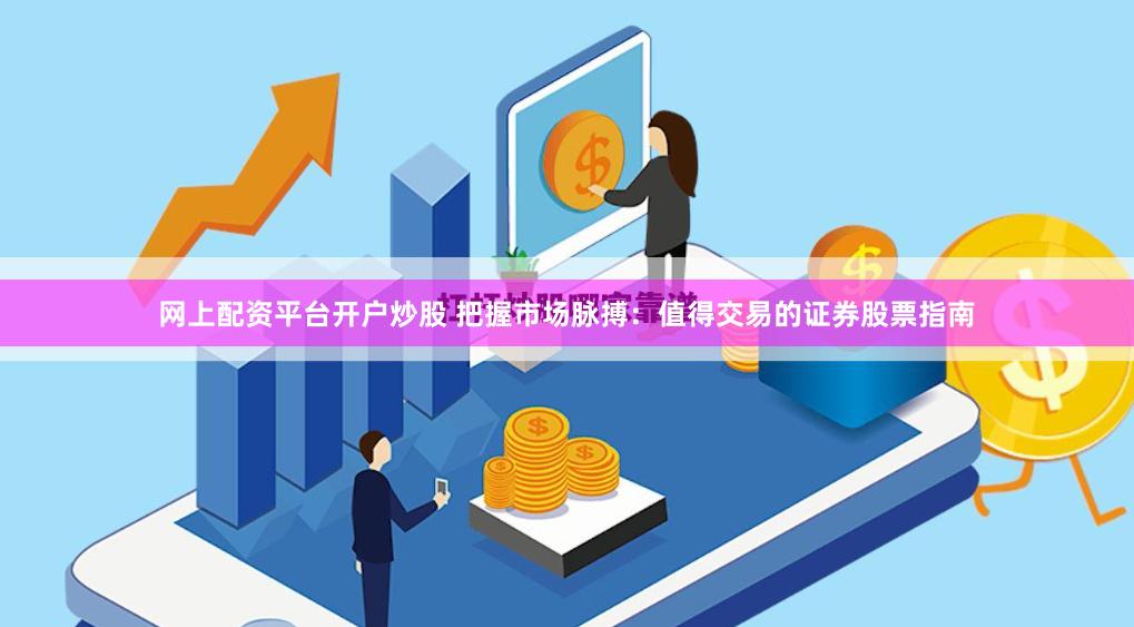 网上配资平台开户炒股 把握市场脉搏：值得交易的证券股票指南