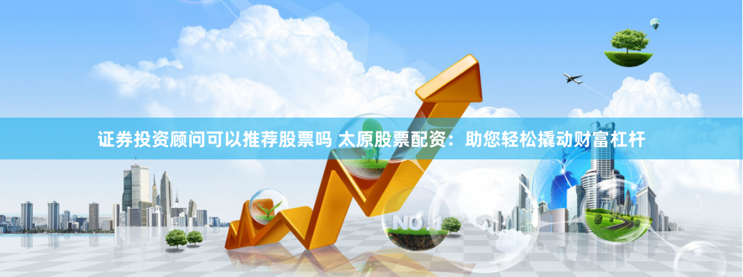 证券投资顾问可以推荐股票吗 太原股票配资：助您轻松撬动财富杠杆