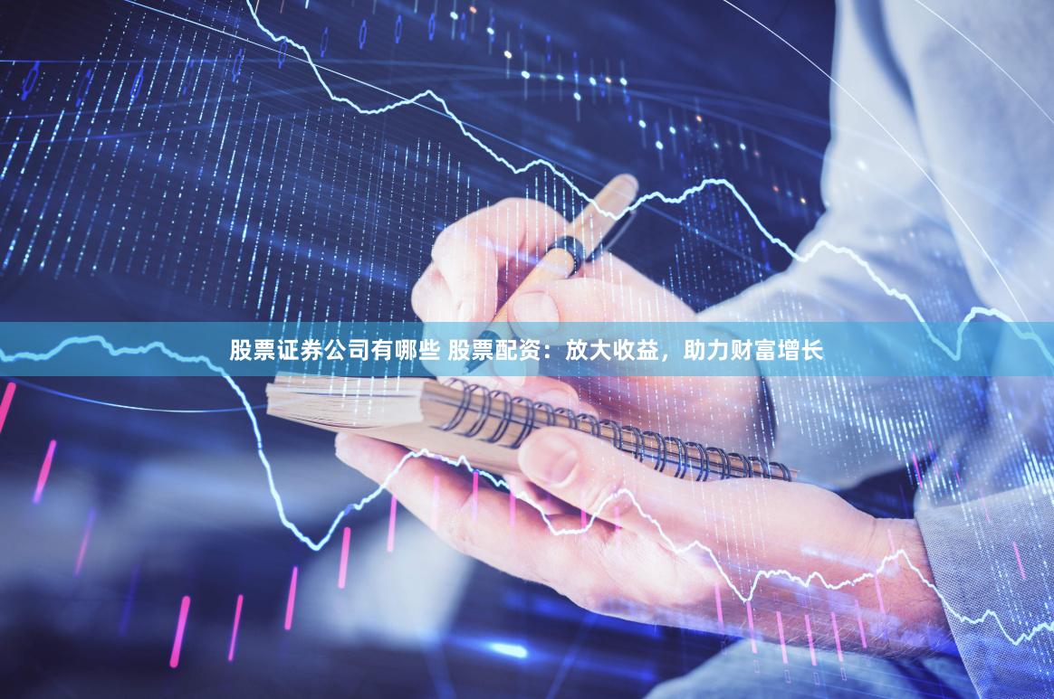 股票证券公司有哪些 股票配资：放大收益，助力财富增长