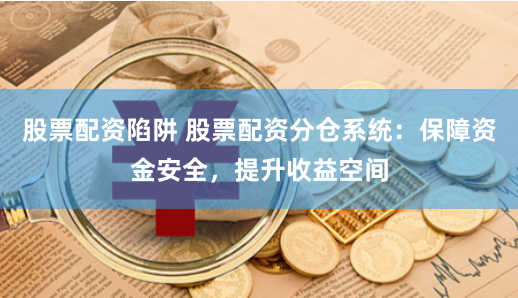 股票配资陷阱 股票配资分仓系统：保障资金安全，提升收益空间