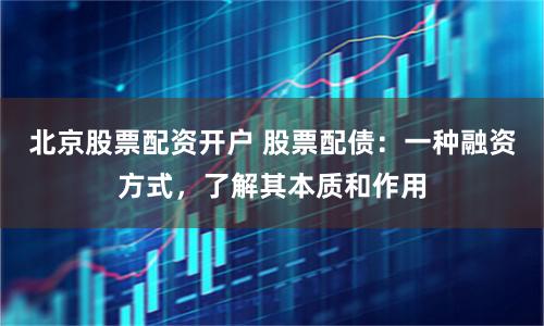 北京股票配资开户 股票配债：一种融资方式，了解其本质和作用
