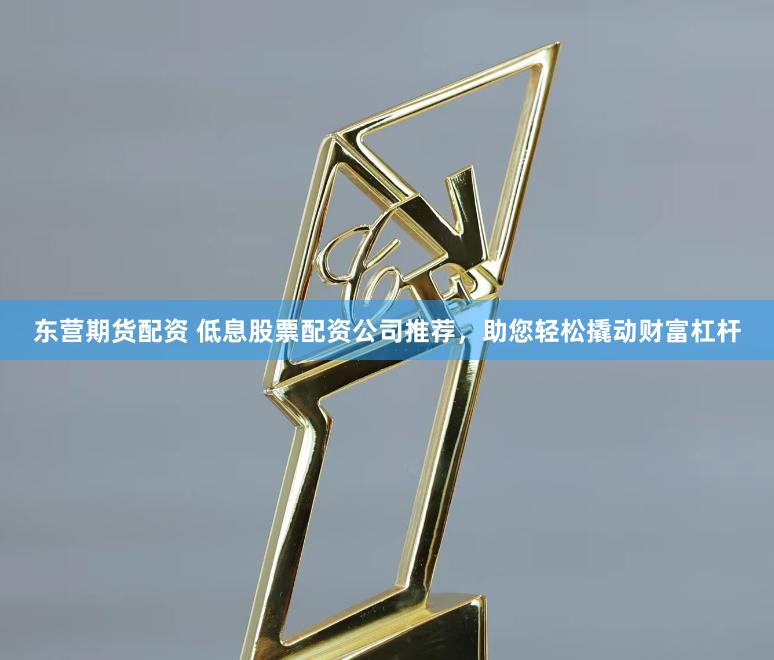 东营期货配资 低息股票配资公司推荐，助您轻松撬动财富杠杆