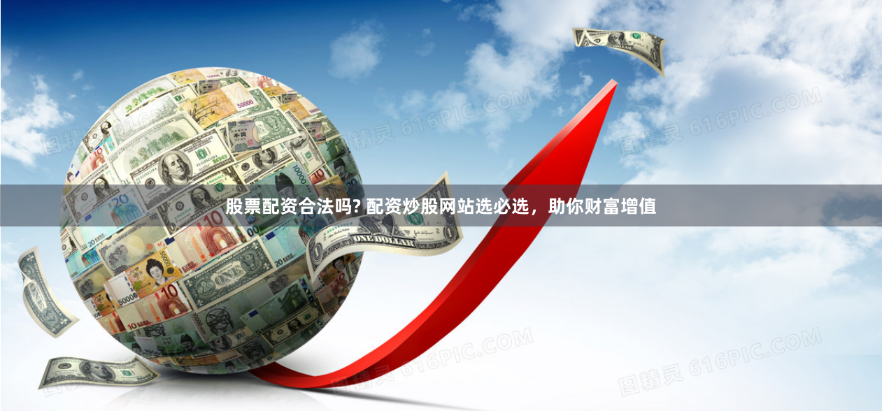 股票配资合法吗? 配资炒股网站选必选，助你财富增值
