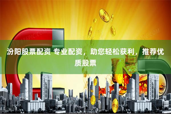汾阳股票配资 专业配资，助您轻松获利，推荐优质股票