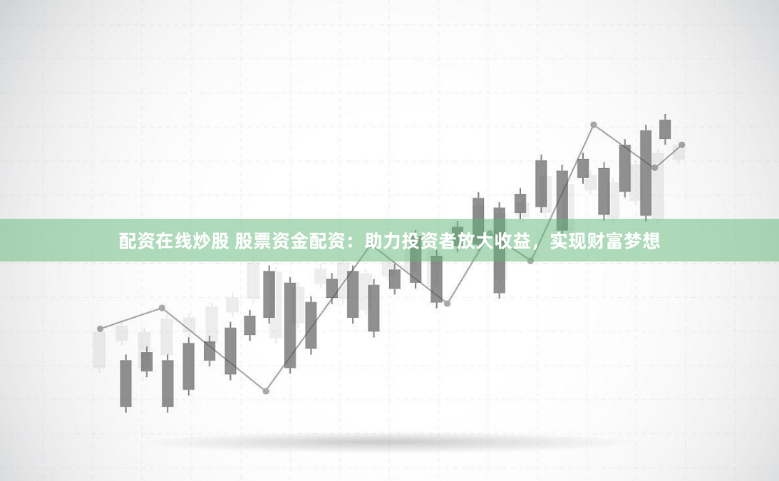配资在线炒股 股票资金配资：助力投资者放大收益，实现财富梦想