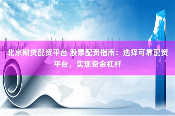北京期货配资平台 股票配资指南：选择可靠配资平台，实现资金杠杆
