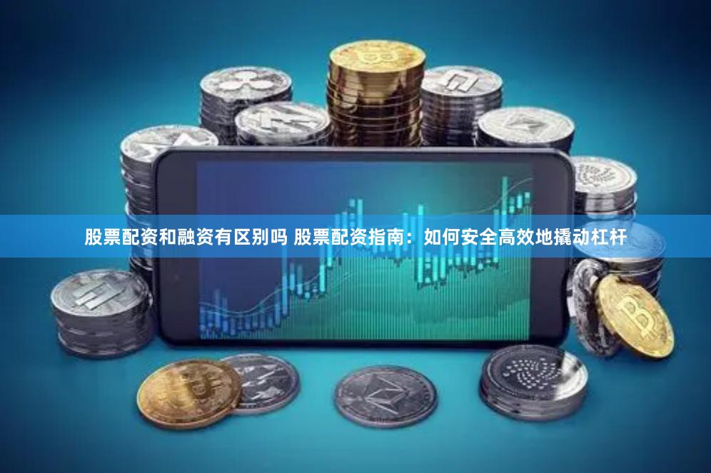 股票配资和融资有区别吗 股票配资指南：如何安全高效地撬动杠杆